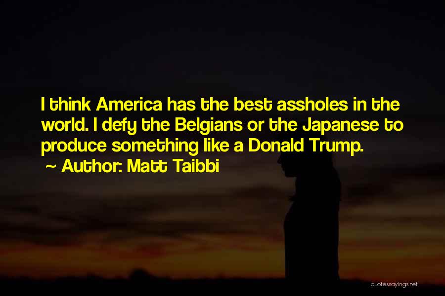 Matt Taibbi Quotes: I Think America Has The Best Assholes In The World. I Defy The Belgians Or The Japanese To Produce Something