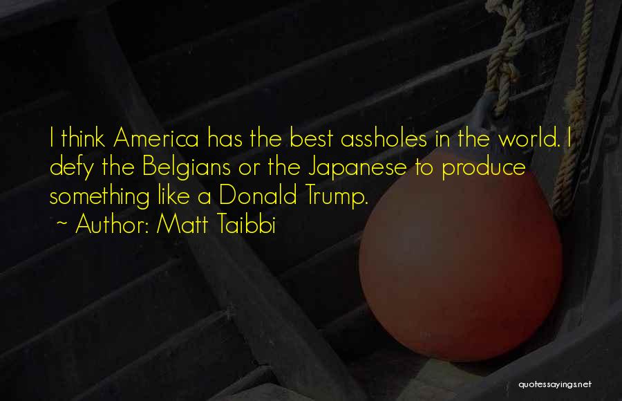 Matt Taibbi Quotes: I Think America Has The Best Assholes In The World. I Defy The Belgians Or The Japanese To Produce Something