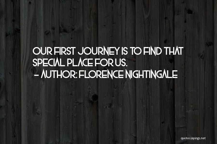 Florence Nightingale Quotes: Our First Journey Is To Find That Special Place For Us.