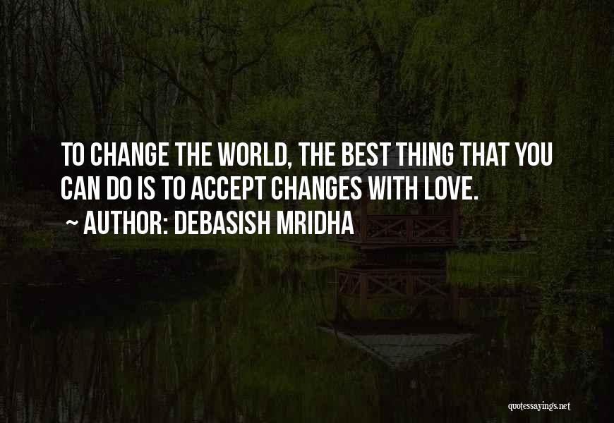 Debasish Mridha Quotes: To Change The World, The Best Thing That You Can Do Is To Accept Changes With Love.