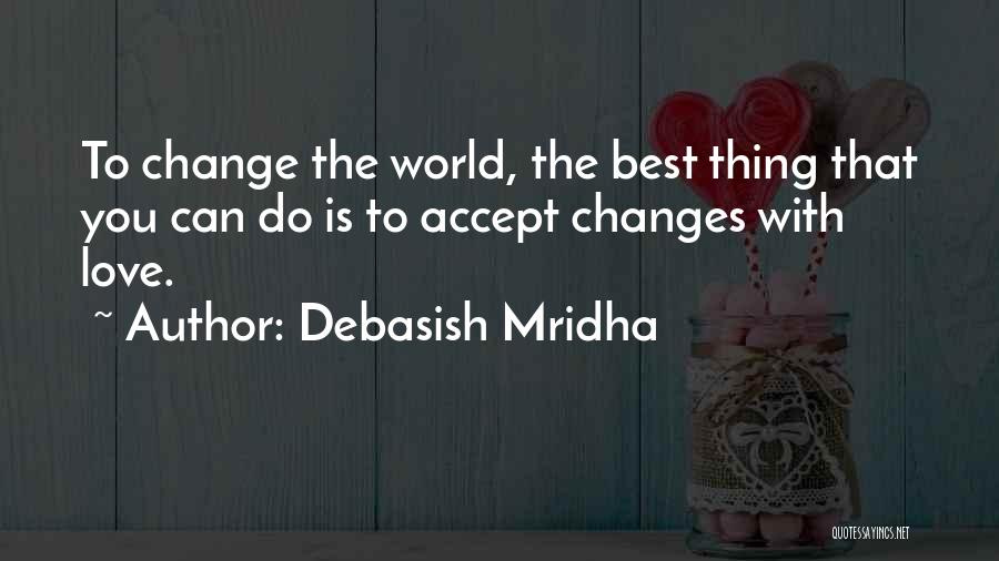 Debasish Mridha Quotes: To Change The World, The Best Thing That You Can Do Is To Accept Changes With Love.