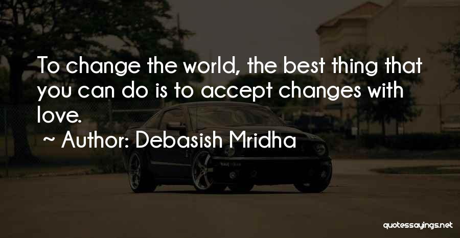 Debasish Mridha Quotes: To Change The World, The Best Thing That You Can Do Is To Accept Changes With Love.