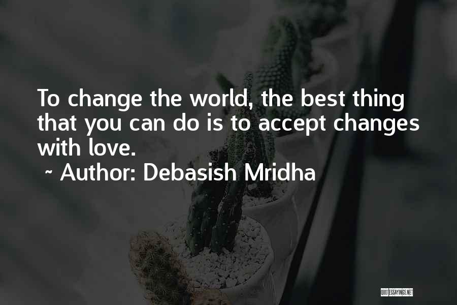 Debasish Mridha Quotes: To Change The World, The Best Thing That You Can Do Is To Accept Changes With Love.
