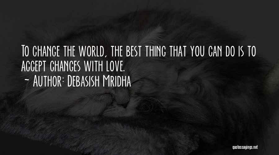 Debasish Mridha Quotes: To Change The World, The Best Thing That You Can Do Is To Accept Changes With Love.