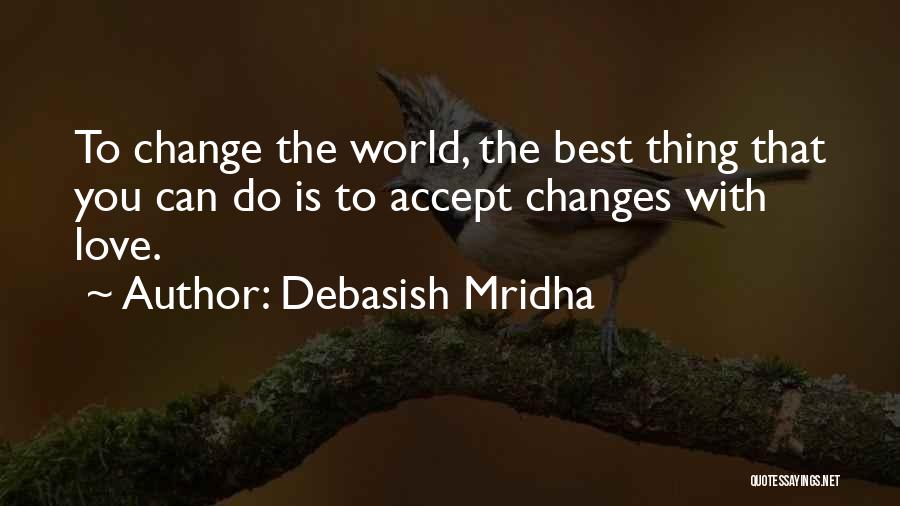 Debasish Mridha Quotes: To Change The World, The Best Thing That You Can Do Is To Accept Changes With Love.