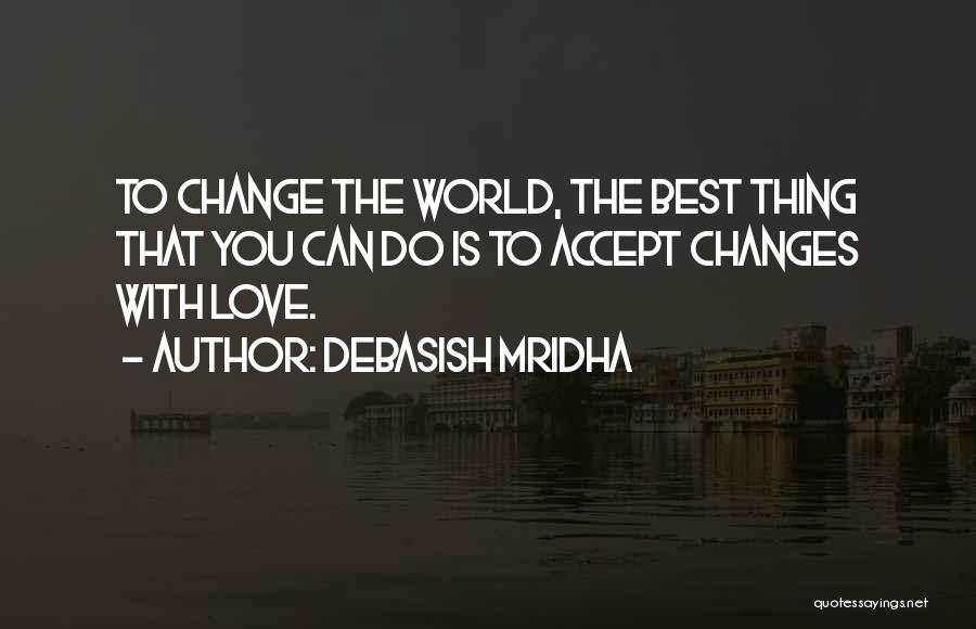 Debasish Mridha Quotes: To Change The World, The Best Thing That You Can Do Is To Accept Changes With Love.