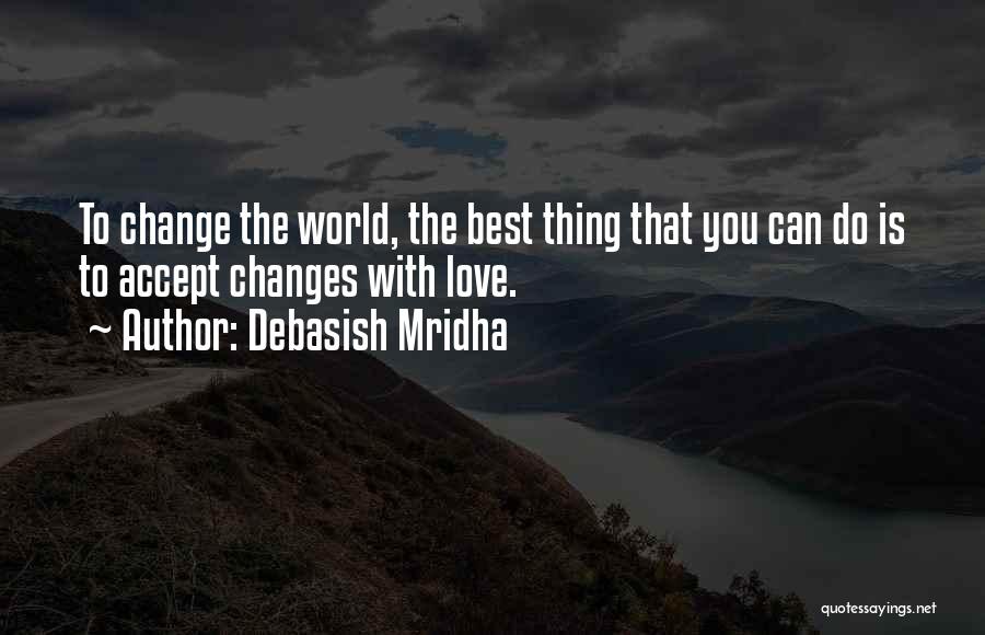 Debasish Mridha Quotes: To Change The World, The Best Thing That You Can Do Is To Accept Changes With Love.