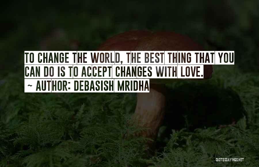 Debasish Mridha Quotes: To Change The World, The Best Thing That You Can Do Is To Accept Changes With Love.