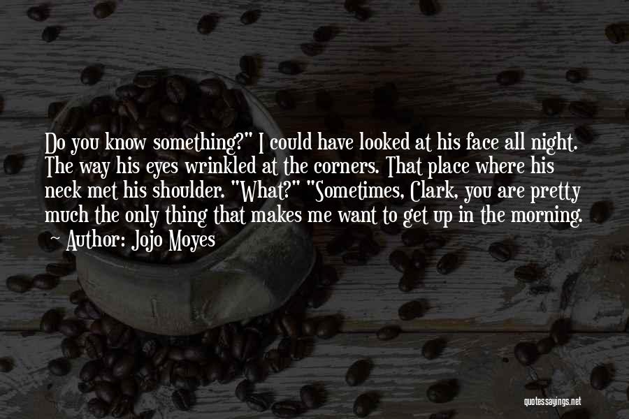Jojo Moyes Quotes: Do You Know Something? I Could Have Looked At His Face All Night. The Way His Eyes Wrinkled At The