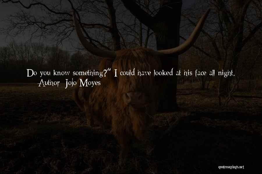 Jojo Moyes Quotes: Do You Know Something? I Could Have Looked At His Face All Night. The Way His Eyes Wrinkled At The