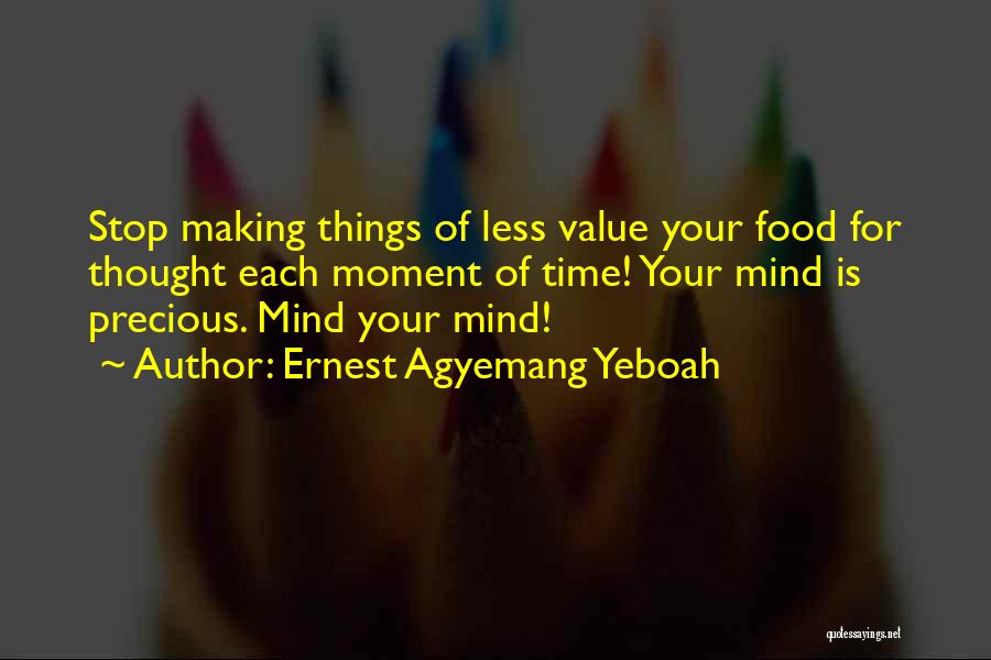 Ernest Agyemang Yeboah Quotes: Stop Making Things Of Less Value Your Food For Thought Each Moment Of Time! Your Mind Is Precious. Mind Your