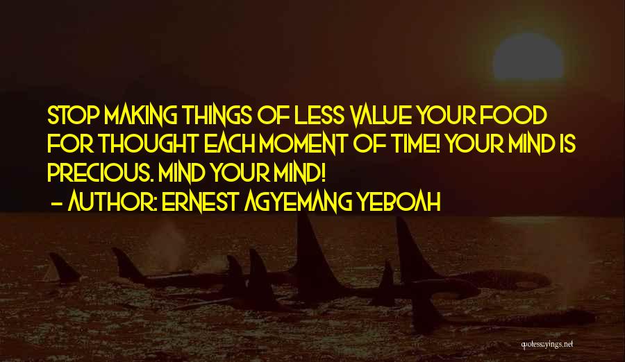 Ernest Agyemang Yeboah Quotes: Stop Making Things Of Less Value Your Food For Thought Each Moment Of Time! Your Mind Is Precious. Mind Your