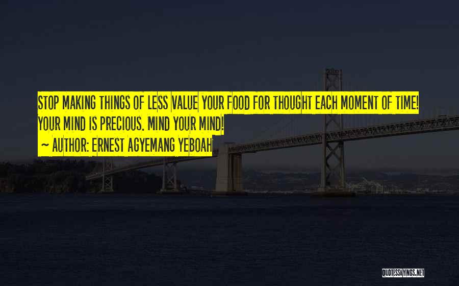 Ernest Agyemang Yeboah Quotes: Stop Making Things Of Less Value Your Food For Thought Each Moment Of Time! Your Mind Is Precious. Mind Your