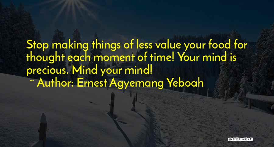 Ernest Agyemang Yeboah Quotes: Stop Making Things Of Less Value Your Food For Thought Each Moment Of Time! Your Mind Is Precious. Mind Your