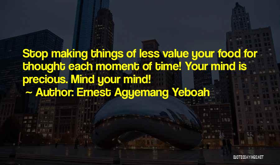Ernest Agyemang Yeboah Quotes: Stop Making Things Of Less Value Your Food For Thought Each Moment Of Time! Your Mind Is Precious. Mind Your