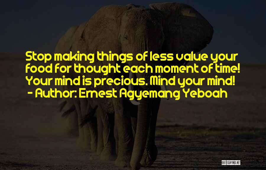 Ernest Agyemang Yeboah Quotes: Stop Making Things Of Less Value Your Food For Thought Each Moment Of Time! Your Mind Is Precious. Mind Your