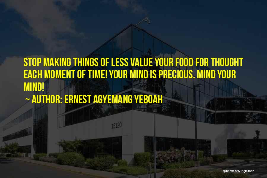 Ernest Agyemang Yeboah Quotes: Stop Making Things Of Less Value Your Food For Thought Each Moment Of Time! Your Mind Is Precious. Mind Your