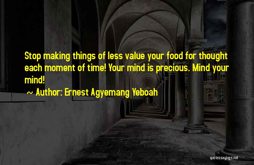 Ernest Agyemang Yeboah Quotes: Stop Making Things Of Less Value Your Food For Thought Each Moment Of Time! Your Mind Is Precious. Mind Your
