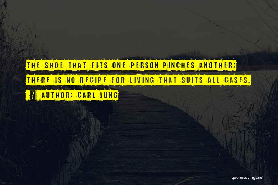 Carl Jung Quotes: The Shoe That Fits One Person Pinches Another; There Is No Recipe For Living That Suits All Cases.