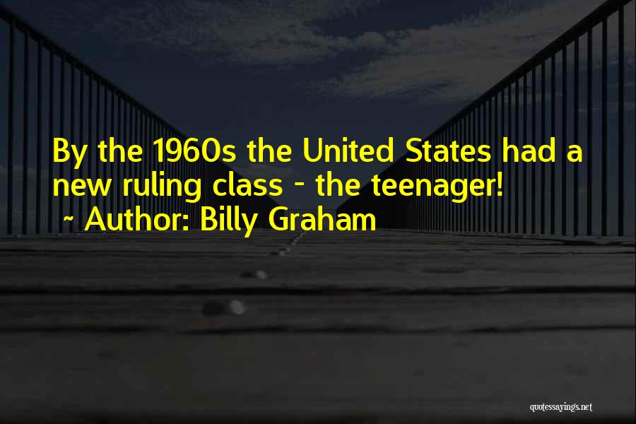 Billy Graham Quotes: By The 1960s The United States Had A New Ruling Class - The Teenager!