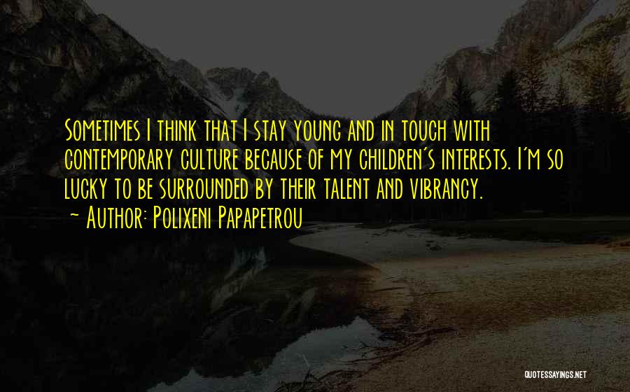 Polixeni Papapetrou Quotes: Sometimes I Think That I Stay Young And In Touch With Contemporary Culture Because Of My Children's Interests. I'm So