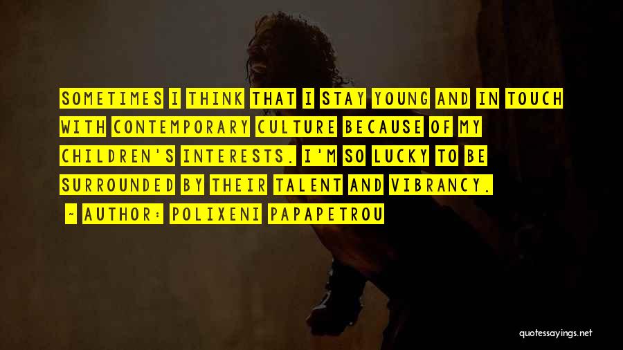 Polixeni Papapetrou Quotes: Sometimes I Think That I Stay Young And In Touch With Contemporary Culture Because Of My Children's Interests. I'm So