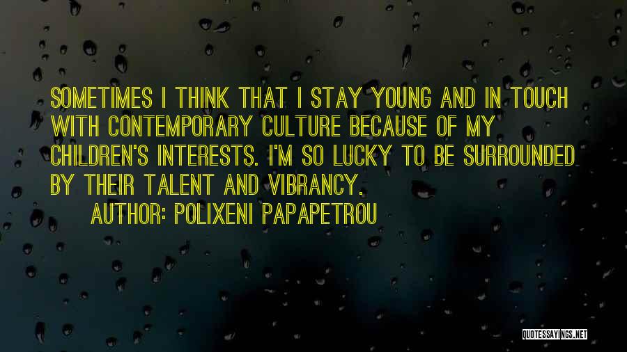 Polixeni Papapetrou Quotes: Sometimes I Think That I Stay Young And In Touch With Contemporary Culture Because Of My Children's Interests. I'm So