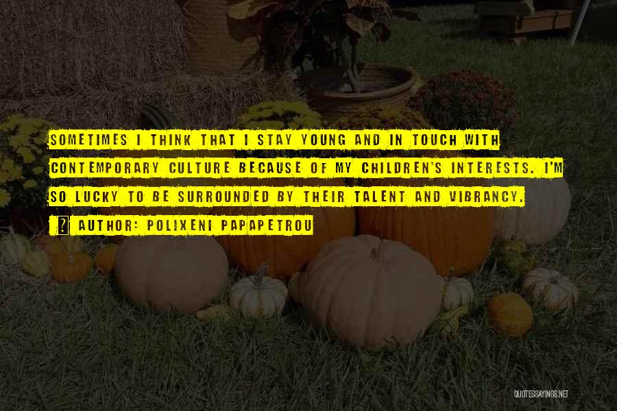 Polixeni Papapetrou Quotes: Sometimes I Think That I Stay Young And In Touch With Contemporary Culture Because Of My Children's Interests. I'm So