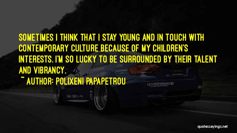 Polixeni Papapetrou Quotes: Sometimes I Think That I Stay Young And In Touch With Contemporary Culture Because Of My Children's Interests. I'm So