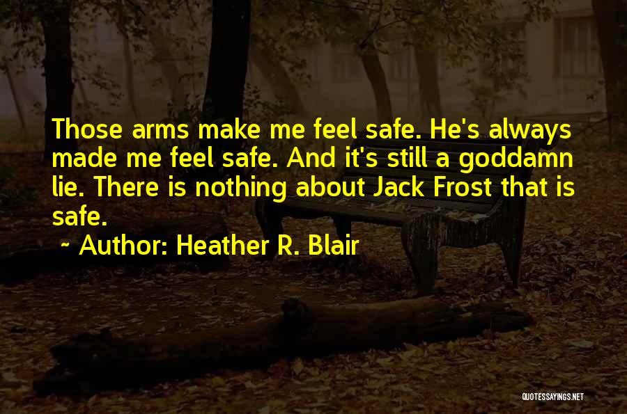Heather R. Blair Quotes: Those Arms Make Me Feel Safe. He's Always Made Me Feel Safe. And It's Still A Goddamn Lie. There Is