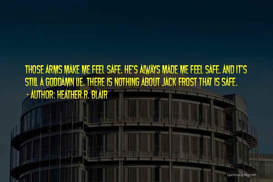 Heather R. Blair Quotes: Those Arms Make Me Feel Safe. He's Always Made Me Feel Safe. And It's Still A Goddamn Lie. There Is