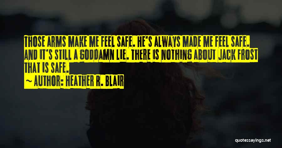 Heather R. Blair Quotes: Those Arms Make Me Feel Safe. He's Always Made Me Feel Safe. And It's Still A Goddamn Lie. There Is