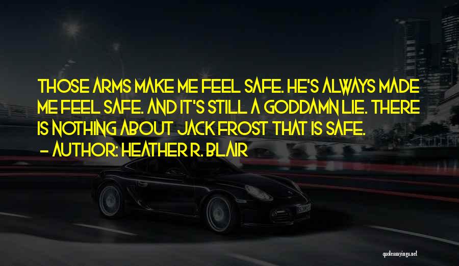 Heather R. Blair Quotes: Those Arms Make Me Feel Safe. He's Always Made Me Feel Safe. And It's Still A Goddamn Lie. There Is