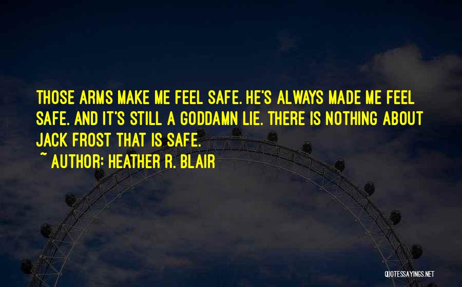 Heather R. Blair Quotes: Those Arms Make Me Feel Safe. He's Always Made Me Feel Safe. And It's Still A Goddamn Lie. There Is