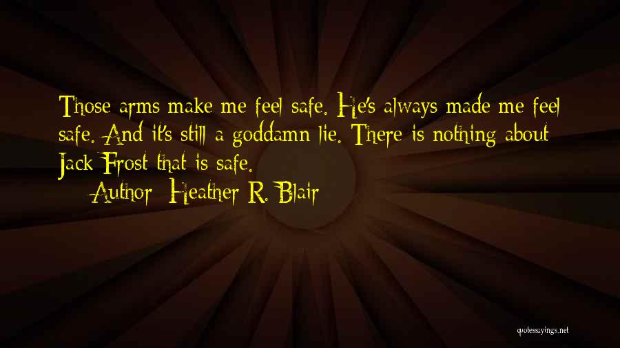 Heather R. Blair Quotes: Those Arms Make Me Feel Safe. He's Always Made Me Feel Safe. And It's Still A Goddamn Lie. There Is