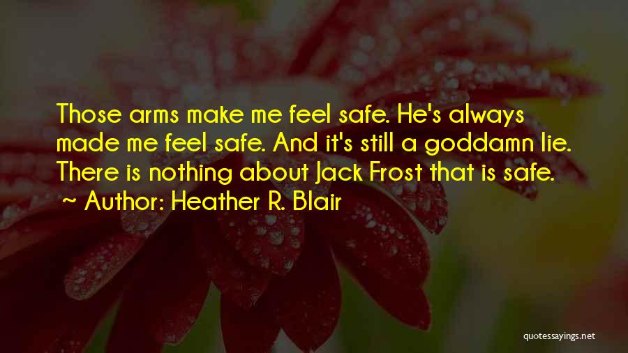 Heather R. Blair Quotes: Those Arms Make Me Feel Safe. He's Always Made Me Feel Safe. And It's Still A Goddamn Lie. There Is