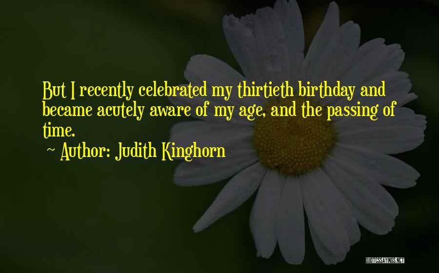 Judith Kinghorn Quotes: But I Recently Celebrated My Thirtieth Birthday And Became Acutely Aware Of My Age, And The Passing Of Time.
