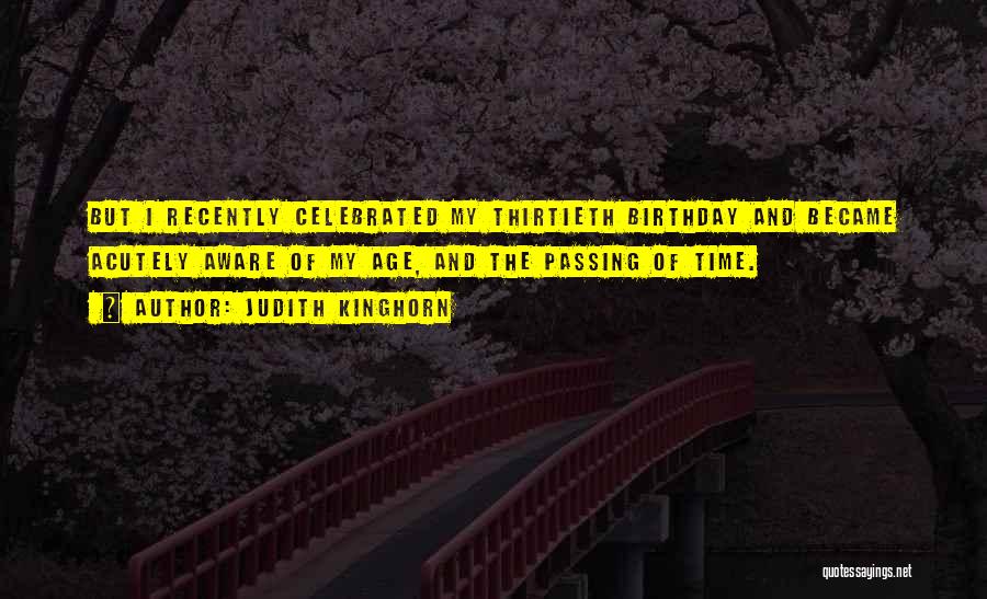 Judith Kinghorn Quotes: But I Recently Celebrated My Thirtieth Birthday And Became Acutely Aware Of My Age, And The Passing Of Time.