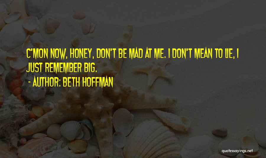 Beth Hoffman Quotes: C'mon Now, Honey, Don't Be Mad At Me. I Don't Mean To Lie, I Just Remember Big.