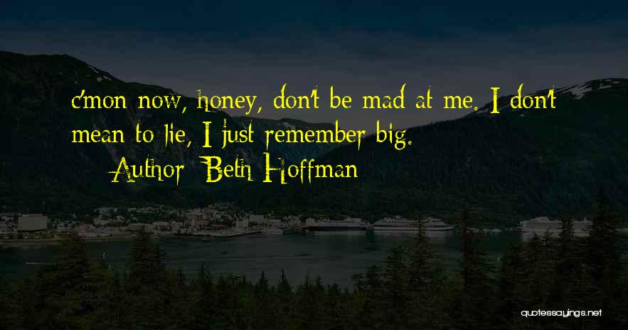 Beth Hoffman Quotes: C'mon Now, Honey, Don't Be Mad At Me. I Don't Mean To Lie, I Just Remember Big.