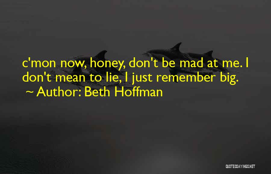 Beth Hoffman Quotes: C'mon Now, Honey, Don't Be Mad At Me. I Don't Mean To Lie, I Just Remember Big.