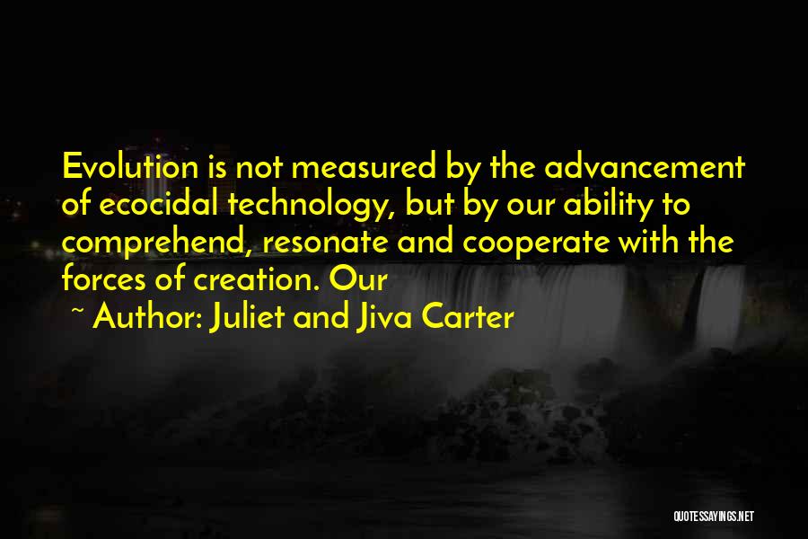 Juliet And Jiva Carter Quotes: Evolution Is Not Measured By The Advancement Of Ecocidal Technology, But By Our Ability To Comprehend, Resonate And Cooperate With