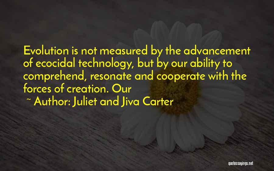 Juliet And Jiva Carter Quotes: Evolution Is Not Measured By The Advancement Of Ecocidal Technology, But By Our Ability To Comprehend, Resonate And Cooperate With