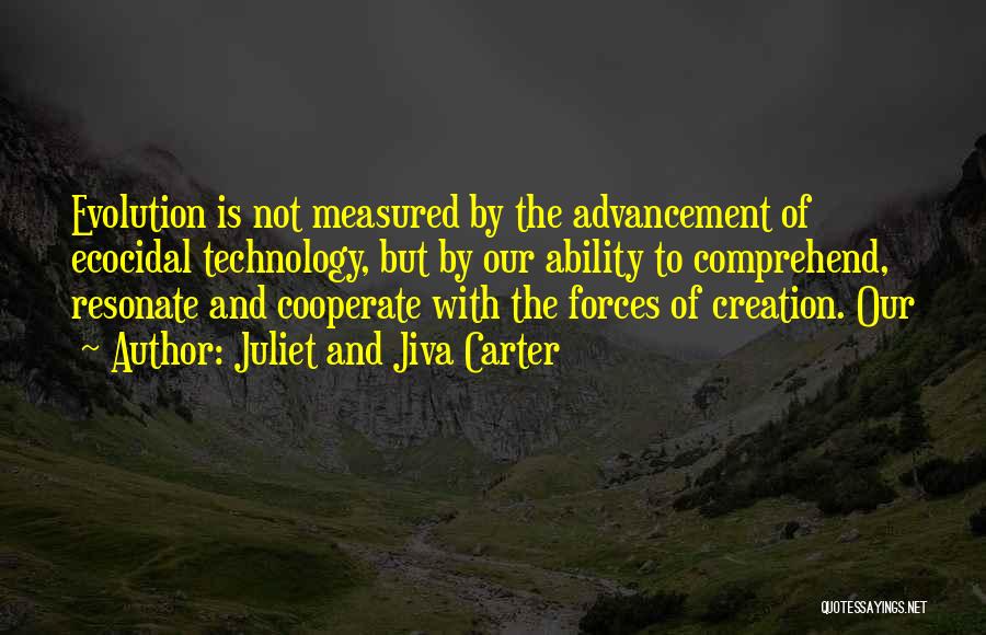 Juliet And Jiva Carter Quotes: Evolution Is Not Measured By The Advancement Of Ecocidal Technology, But By Our Ability To Comprehend, Resonate And Cooperate With