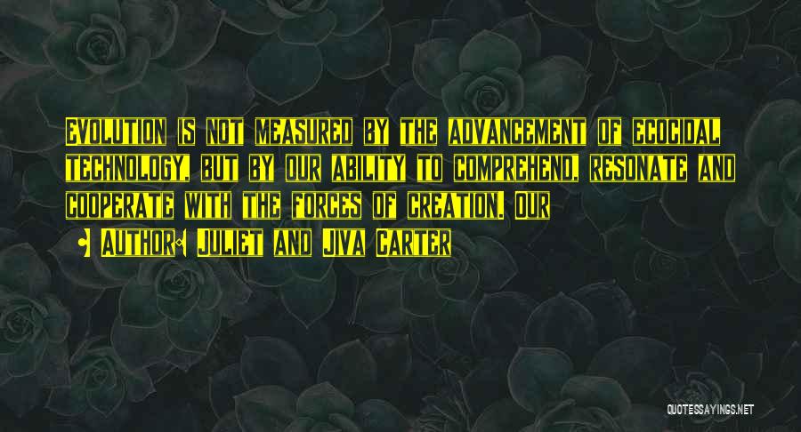 Juliet And Jiva Carter Quotes: Evolution Is Not Measured By The Advancement Of Ecocidal Technology, But By Our Ability To Comprehend, Resonate And Cooperate With