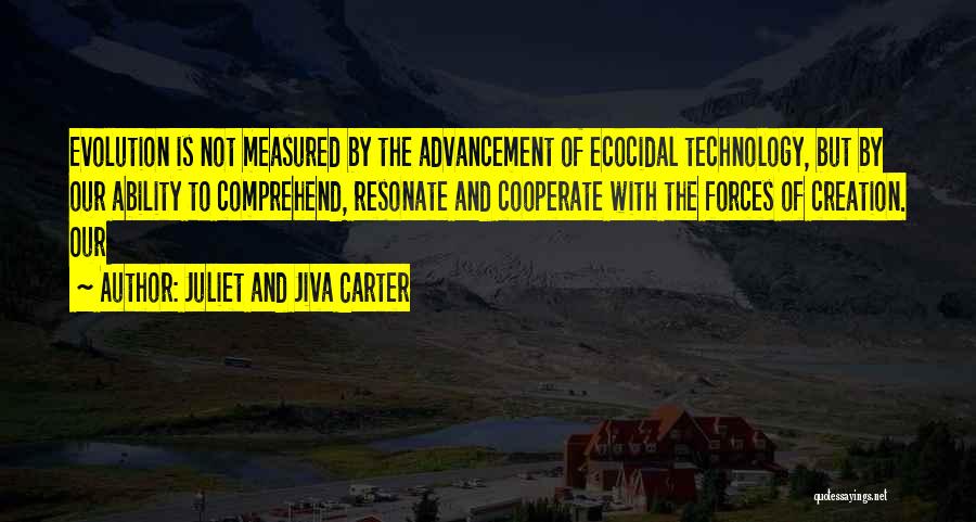 Juliet And Jiva Carter Quotes: Evolution Is Not Measured By The Advancement Of Ecocidal Technology, But By Our Ability To Comprehend, Resonate And Cooperate With