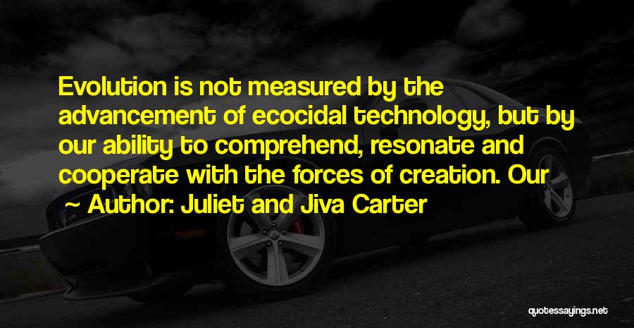 Juliet And Jiva Carter Quotes: Evolution Is Not Measured By The Advancement Of Ecocidal Technology, But By Our Ability To Comprehend, Resonate And Cooperate With