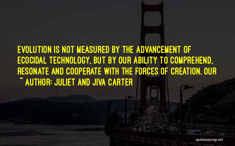 Juliet And Jiva Carter Quotes: Evolution Is Not Measured By The Advancement Of Ecocidal Technology, But By Our Ability To Comprehend, Resonate And Cooperate With