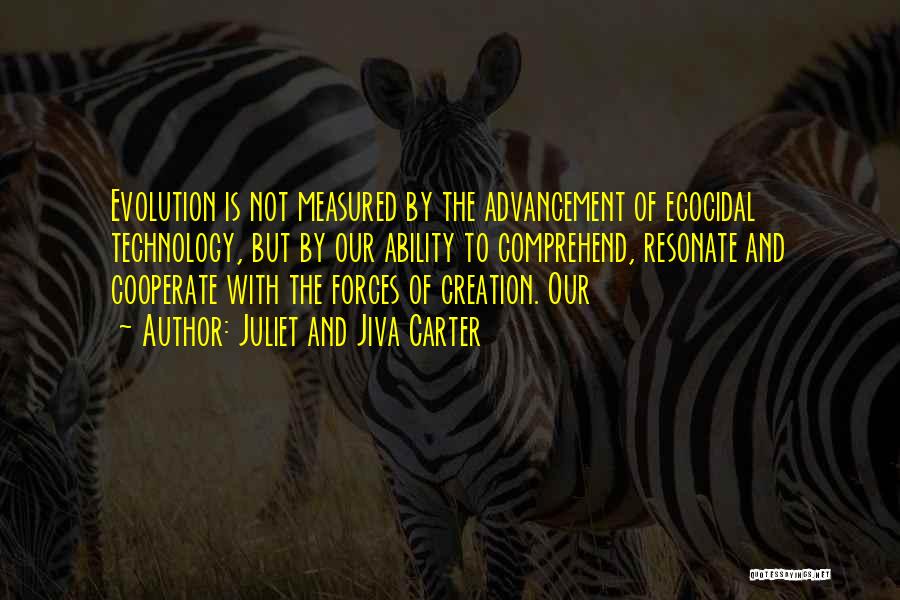 Juliet And Jiva Carter Quotes: Evolution Is Not Measured By The Advancement Of Ecocidal Technology, But By Our Ability To Comprehend, Resonate And Cooperate With