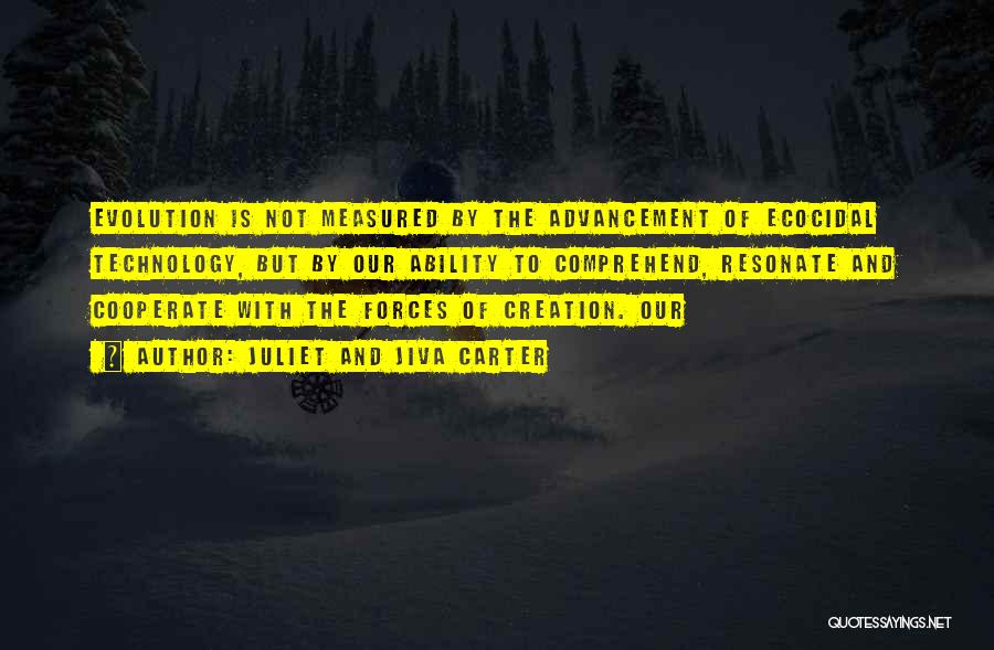 Juliet And Jiva Carter Quotes: Evolution Is Not Measured By The Advancement Of Ecocidal Technology, But By Our Ability To Comprehend, Resonate And Cooperate With